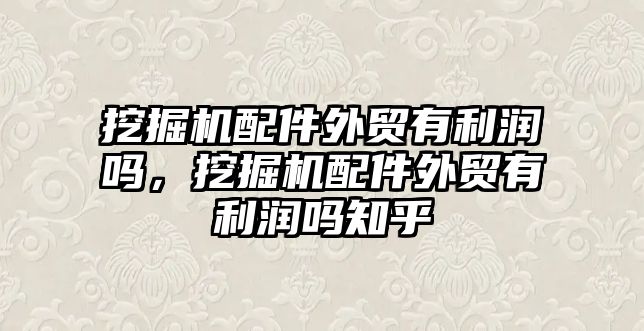 挖掘機配件外貿(mào)有利潤嗎，挖掘機配件外貿(mào)有利潤嗎知乎