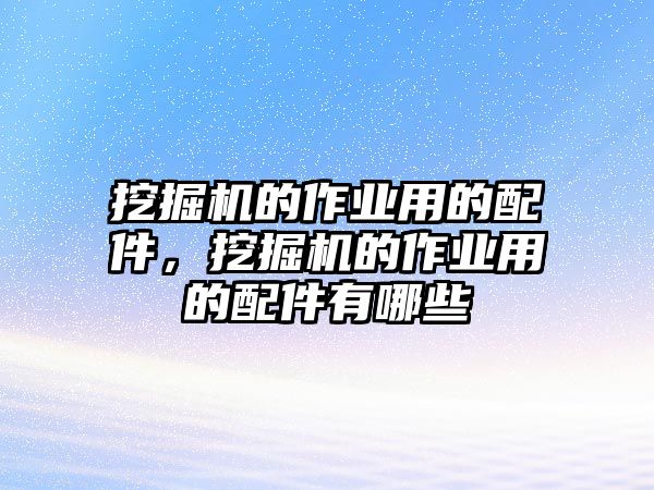 挖掘機的作業(yè)用的配件，挖掘機的作業(yè)用的配件有哪些