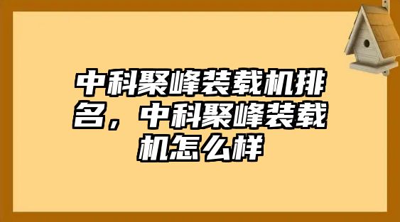 中科聚峰裝載機排名，中科聚峰裝載機怎么樣