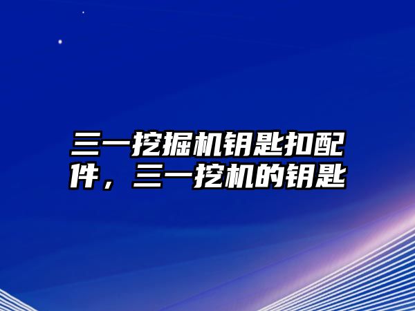 三一挖掘機(jī)鑰匙扣配件，三一挖機(jī)的鑰匙