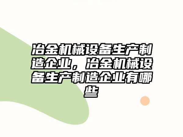 冶金機械設(shè)備生產(chǎn)制造企業(yè)，冶金機械設(shè)備生產(chǎn)制造企業(yè)有哪些