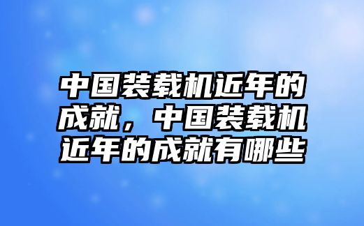 中國裝載機近年的成就，中國裝載機近年的成就有哪些