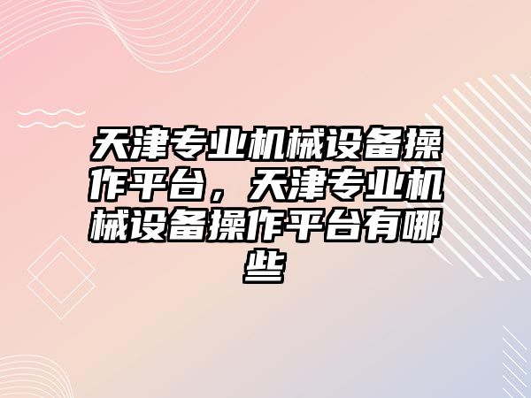 天津?qū)I(yè)機械設備操作平臺，天津?qū)I(yè)機械設備操作平臺有哪些