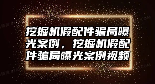 挖掘機(jī)假配件騙局曝光案例，挖掘機(jī)假配件騙局曝光案例視頻