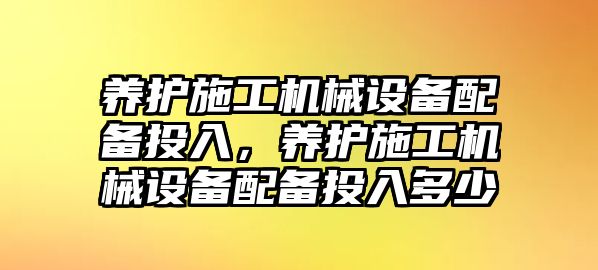 養(yǎng)護施工機械設備配備投入，養(yǎng)護施工機械設備配備投入多少