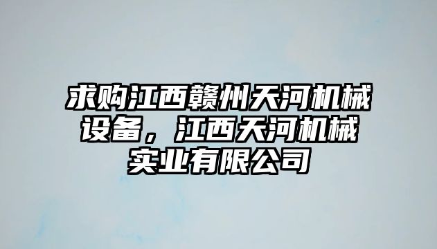 求購(gòu)江西贛州天河機(jī)械設(shè)備，江西天河機(jī)械實(shí)業(yè)有限公司