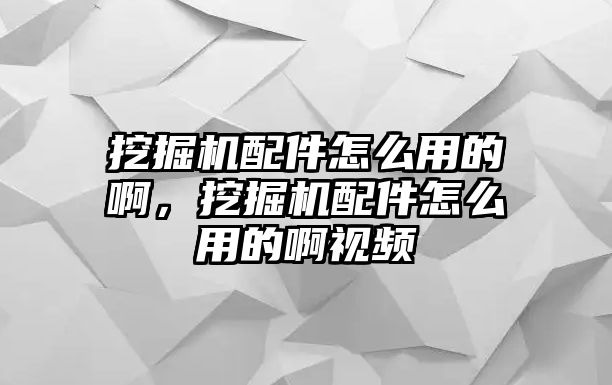 挖掘機配件怎么用的啊，挖掘機配件怎么用的啊視頻