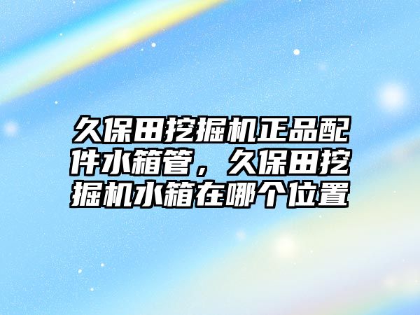 久保田挖掘機(jī)正品配件水箱管，久保田挖掘機(jī)水箱在哪個(gè)位置