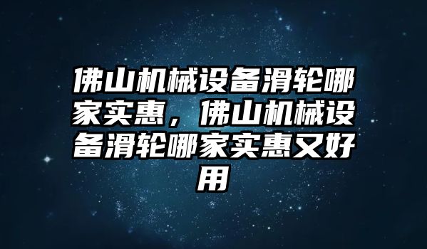 佛山機(jī)械設(shè)備滑輪哪家實(shí)惠，佛山機(jī)械設(shè)備滑輪哪家實(shí)惠又好用