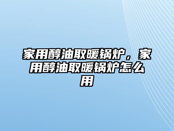 家用醇油取暖鍋爐，家用醇油取暖鍋爐怎么用