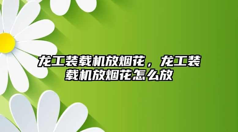 龍工裝載機放煙花，龍工裝載機放煙花怎么放