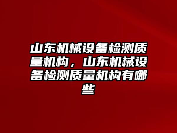 山東機械設(shè)備檢測質(zhì)量機構(gòu)，山東機械設(shè)備檢測質(zhì)量機構(gòu)有哪些