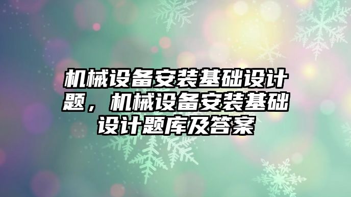 機械設(shè)備安裝基礎(chǔ)設(shè)計題，機械設(shè)備安裝基礎(chǔ)設(shè)計題庫及答案