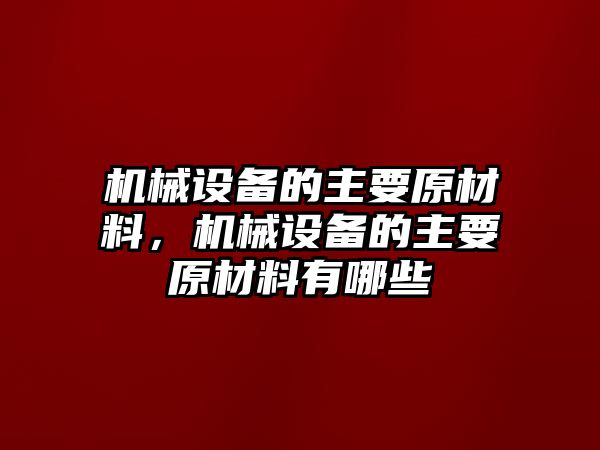 機械設備的主要原材料，機械設備的主要原材料有哪些