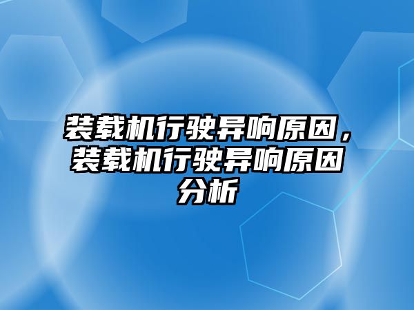 裝載機行駛異響原因，裝載機行駛異響原因分析