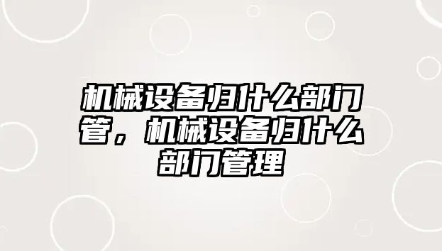 機械設備歸什么部門管，機械設備歸什么部門管理