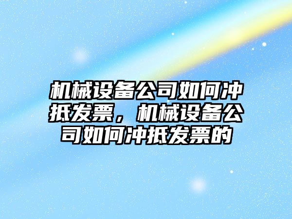 機械設備公司如何沖抵發(fā)票，機械設備公司如何沖抵發(fā)票的