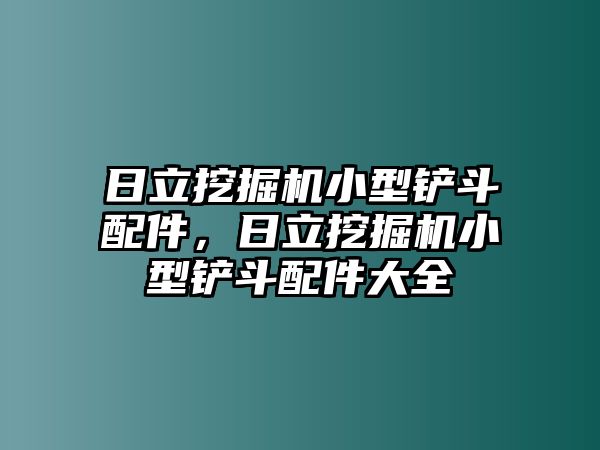 日立挖掘機(jī)小型鏟斗配件，日立挖掘機(jī)小型鏟斗配件大全