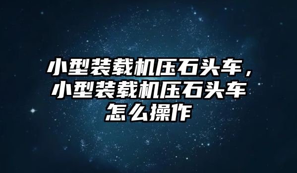 小型裝載機壓石頭車，小型裝載機壓石頭車怎么操作