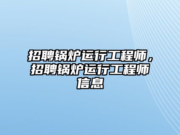 招聘鍋爐運(yùn)行工程師，招聘鍋爐運(yùn)行工程師信息