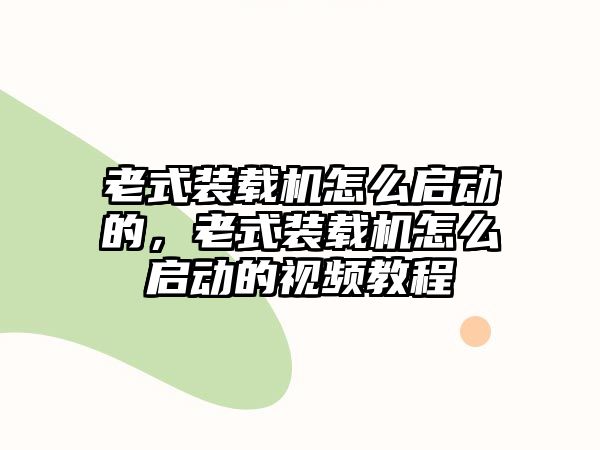 老式裝載機怎么啟動的，老式裝載機怎么啟動的視頻教程