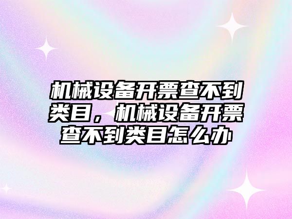 機械設(shè)備開票查不到類目，機械設(shè)備開票查不到類目怎么辦