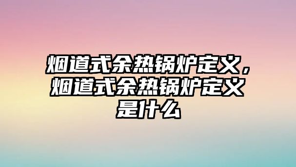 煙道式余熱鍋爐定義，煙道式余熱鍋爐定義是什么