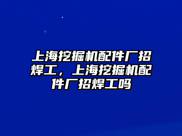 上海挖掘機配件廠招焊工，上海挖掘機配件廠招焊工嗎