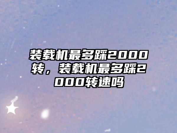 裝載機(jī)最多踩2000轉(zhuǎn)，裝載機(jī)最多踩2000轉(zhuǎn)速嗎