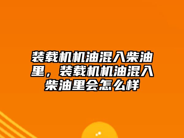 裝載機機油混入柴油里，裝載機機油混入柴油里會怎么樣