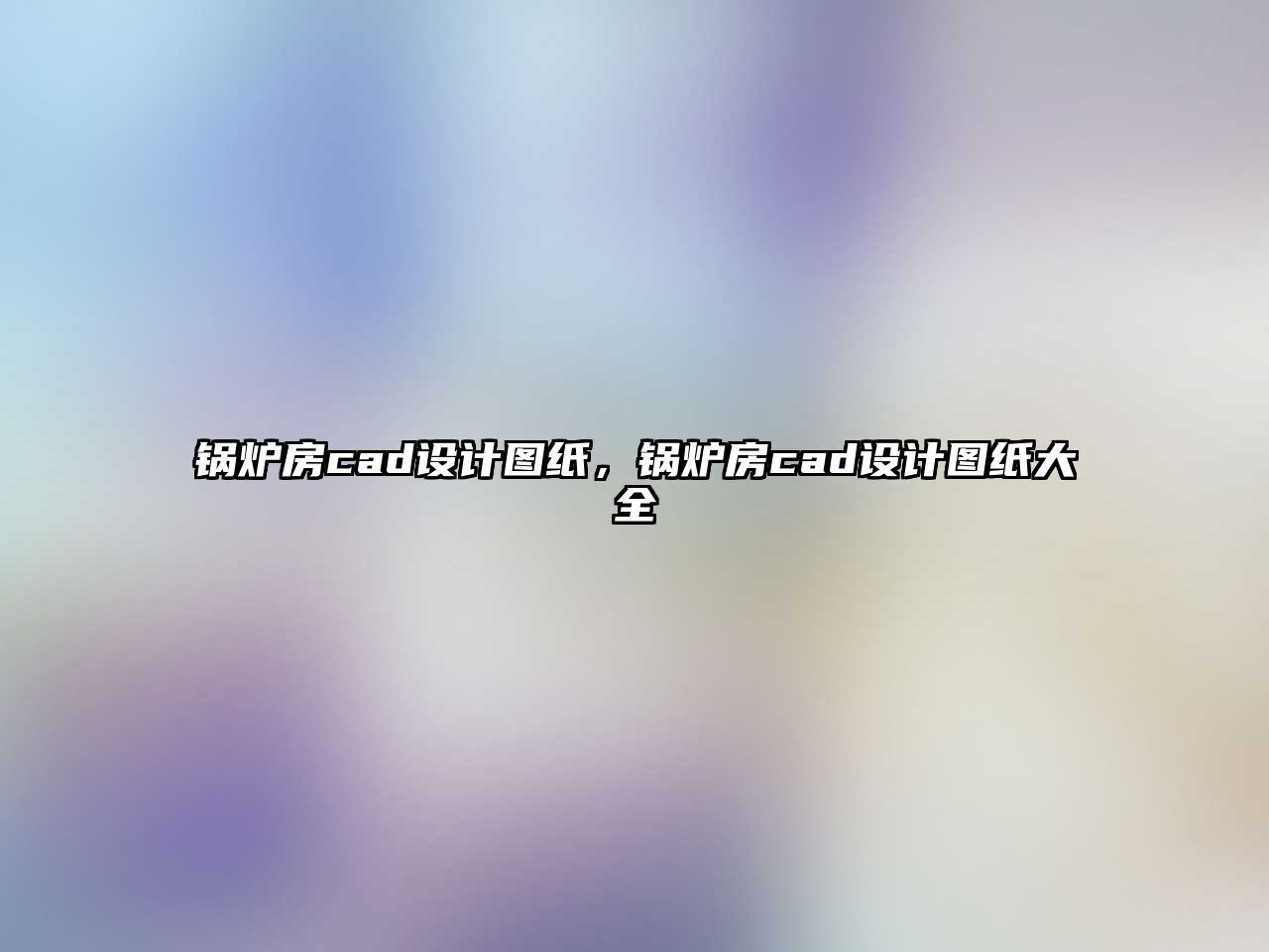 鍋爐房cad設(shè)計圖紙，鍋爐房cad設(shè)計圖紙大全