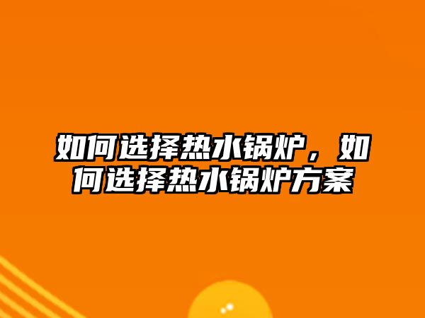 如何選擇熱水鍋爐，如何選擇熱水鍋爐方案