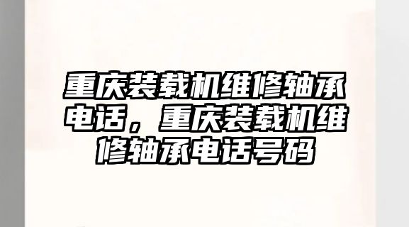 重慶裝載機(jī)維修軸承電話，重慶裝載機(jī)維修軸承電話號(hào)碼