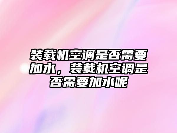 裝載機空調(diào)是否需要加水，裝載機空調(diào)是否需要加水呢