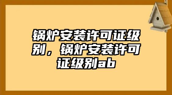 鍋爐安裝許可證級別，鍋爐安裝許可證級別ab