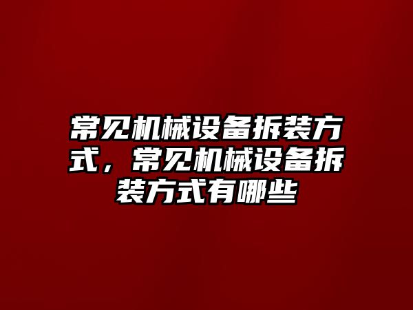 常見機械設(shè)備拆裝方式，常見機械設(shè)備拆裝方式有哪些