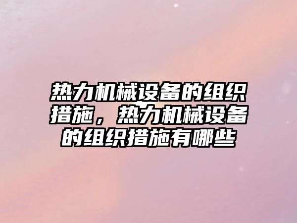 熱力機械設備的組織措施，熱力機械設備的組織措施有哪些