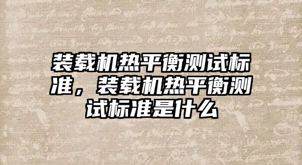 裝載機(jī)熱平衡測試標(biāo)準(zhǔn)，裝載機(jī)熱平衡測試標(biāo)準(zhǔn)是什么