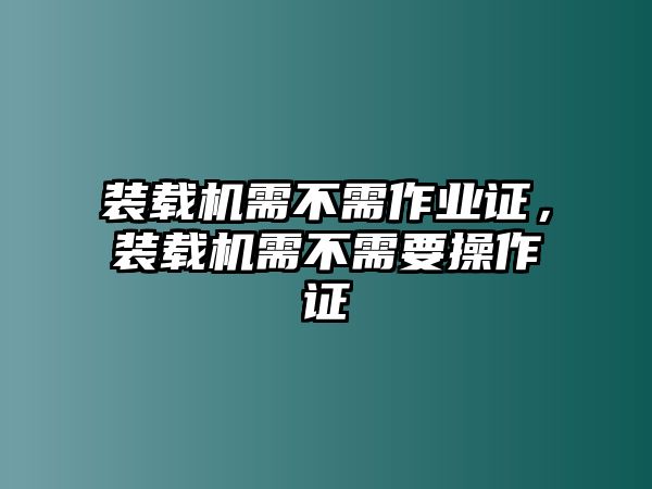 裝載機(jī)需不需作業(yè)證，裝載機(jī)需不需要操作證