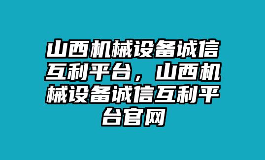 山西機(jī)械設(shè)備誠(chéng)信互利平臺(tái)，山西機(jī)械設(shè)備誠(chéng)信互利平臺(tái)官網(wǎng)