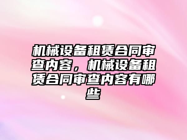 機械設(shè)備租賃合同審查內(nèi)容，機械設(shè)備租賃合同審查內(nèi)容有哪些