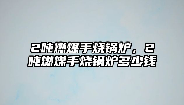 2噸燃煤手燒鍋爐，2噸燃煤手燒鍋爐多少錢(qián)