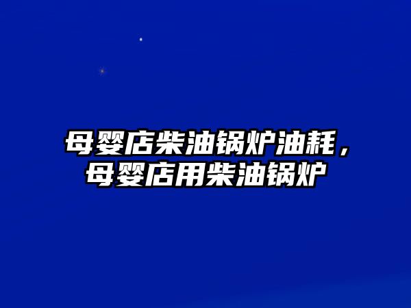 母嬰店柴油鍋爐油耗，母嬰店用柴油鍋爐