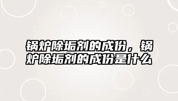 鍋爐除垢劑的成份，鍋爐除垢劑的成份是什么