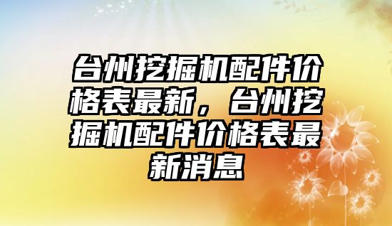 臺州挖掘機配件價格表最新，臺州挖掘機配件價格表最新消息