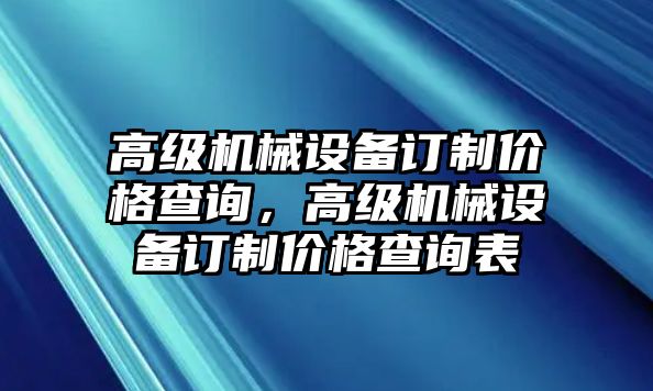 高級機械設(shè)備訂制價格查詢，高級機械設(shè)備訂制價格查詢表