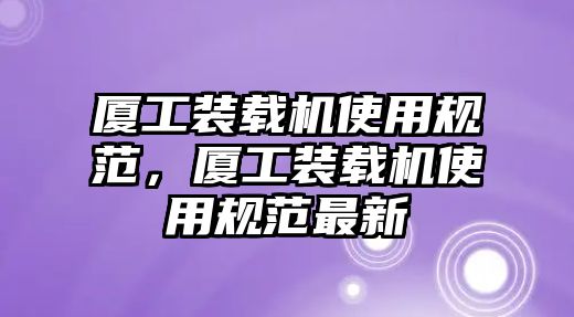 廈工裝載機(jī)使用規(guī)范，廈工裝載機(jī)使用規(guī)范最新