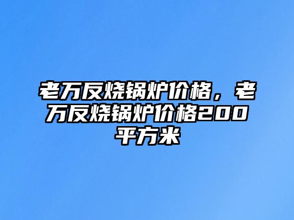 老萬反燒鍋爐價格，老萬反燒鍋爐價格200平方米