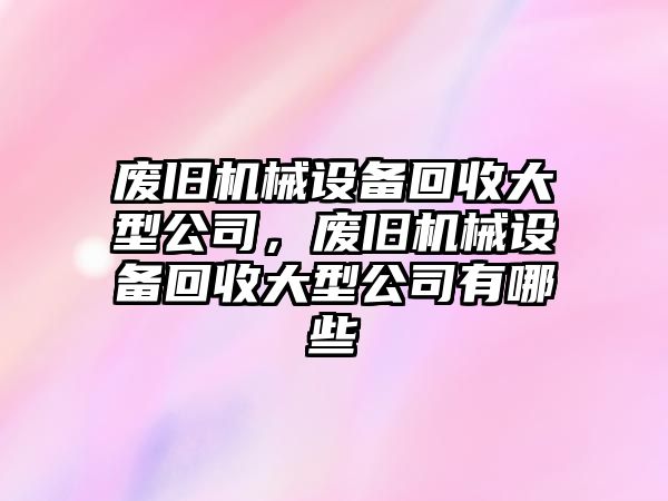 廢舊機(jī)械設(shè)備回收大型公司，廢舊機(jī)械設(shè)備回收大型公司有哪些