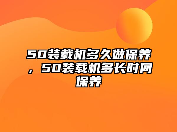 50裝載機(jī)多久做保養(yǎng)，50裝載機(jī)多長(zhǎng)時(shí)間保養(yǎng)